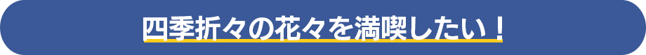 四季折々の花々を満喫したい！