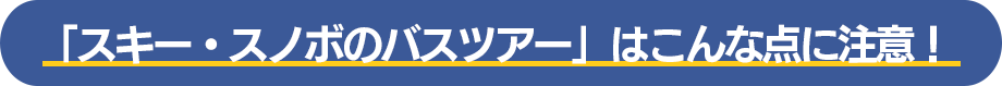 「スキー・スノボのバスツアー」はこんな点に注意！