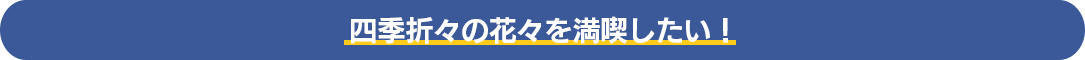 四季折々の花々を満喫したい！