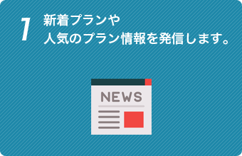 1 新着プランや人気のプラン情報を発信します。